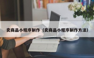 如皋卖商品小程序制作（卖商品小程序制作方法）