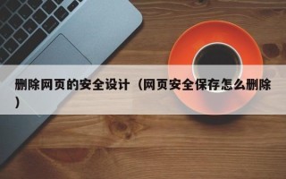 如皋删除网页的安全设计（网页安全保存怎么删除）