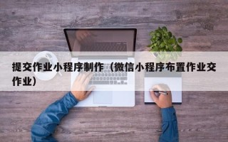 如皋提交作业小程序制作（微信小程序布置作业交作业）