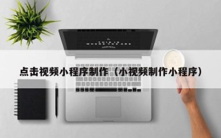 如皋点击视频小程序制作（小视频制作小程序）