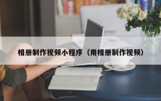 如皋相册制作视频小程序（用相册制作视频）