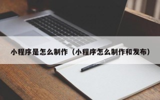 如皋小程序是怎么制作（小程序怎么制作和发布）